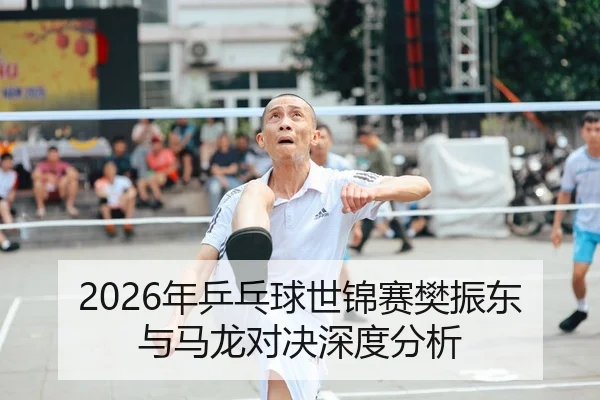 2026年乒乓球世锦赛樊振东与马龙对决深度分析