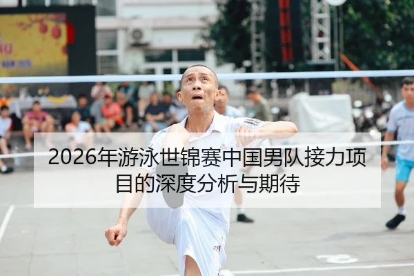 2026年游泳世锦赛中国男队接力项目的深度分析与期待