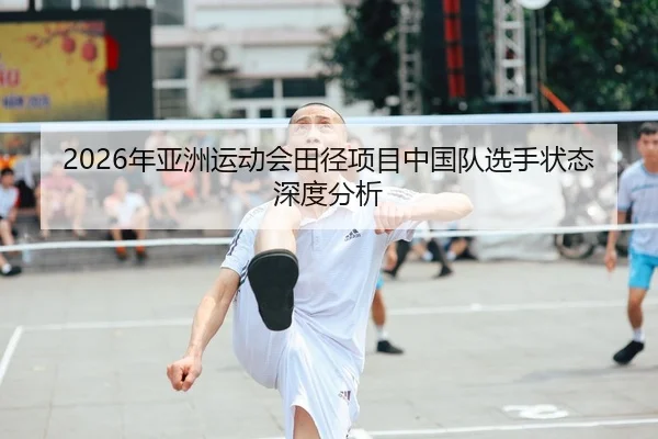 2026年亚洲运动会田径项目中国队选手状态深度分析