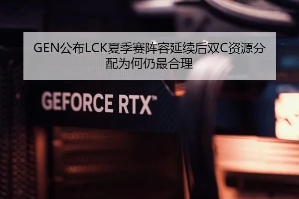 GEN公布LCK夏季赛阵容延续后双C资源分配为何仍最合理