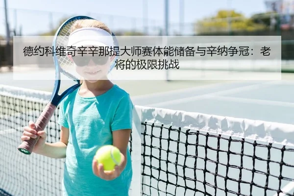 德约科维奇辛辛那提大师赛体能储备与辛纳争冠：老将的极限挑战