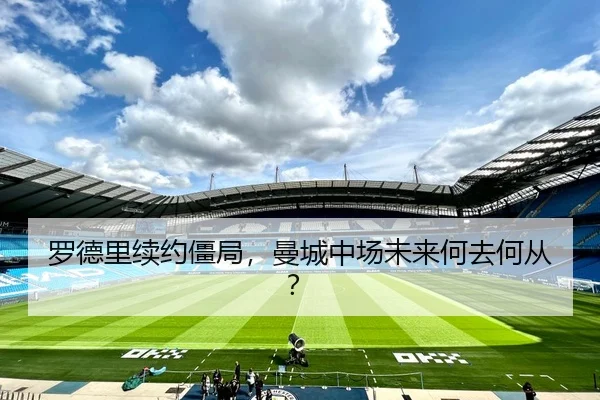 罗德里续约僵局，曼城中场未来何去何从？