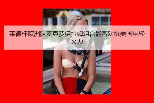 莱德杯欧洲队麦克罗伊拉姆组合能否对抗美国年轻火力