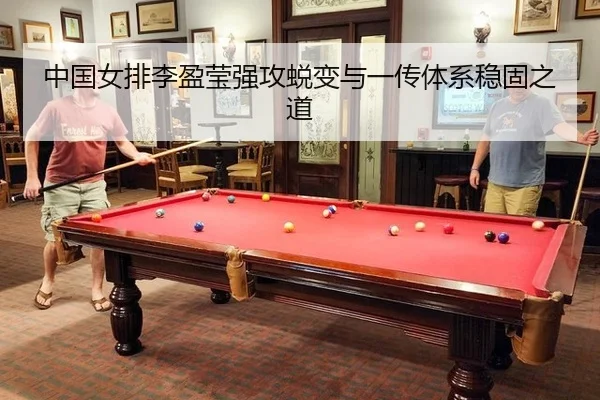 中国女排李盈莹强攻蜕变与一传体系稳固之道