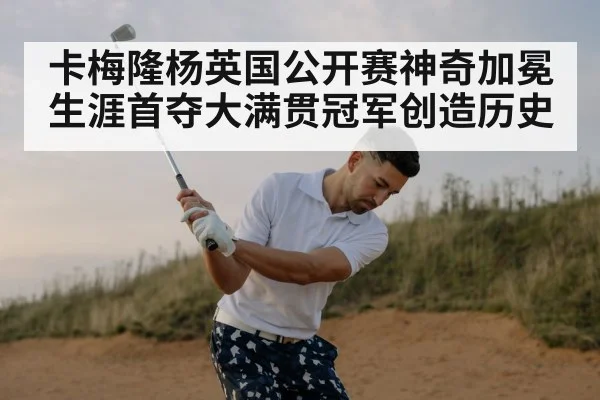 卡梅隆杨英国公开赛神奇加冕 生涯首夺大满贯冠军创造历史