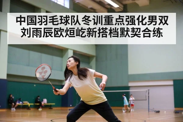 中国羽毛球队冬训重点强化男双刘雨辰欧烜屹新搭档默契合练